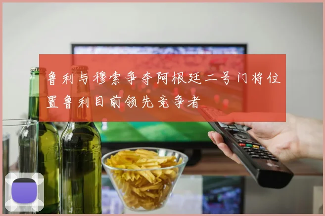 鲁利与穆索争夺阿根廷二号门将位置鲁利目前领先竞争者