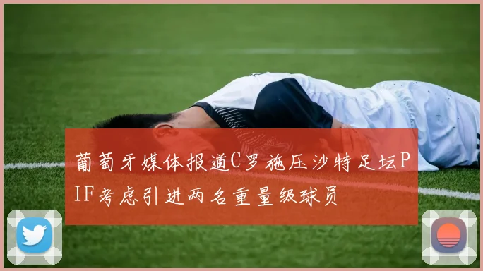 葡萄牙媒体报道C罗施压沙特足坛PIF考虑引进两名重量级球员