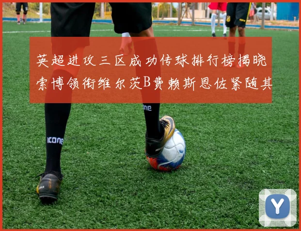 英超进攻三区成功传球排行榜揭晓索博领衔维尔茨B费赖斯恩佐紧随其后
