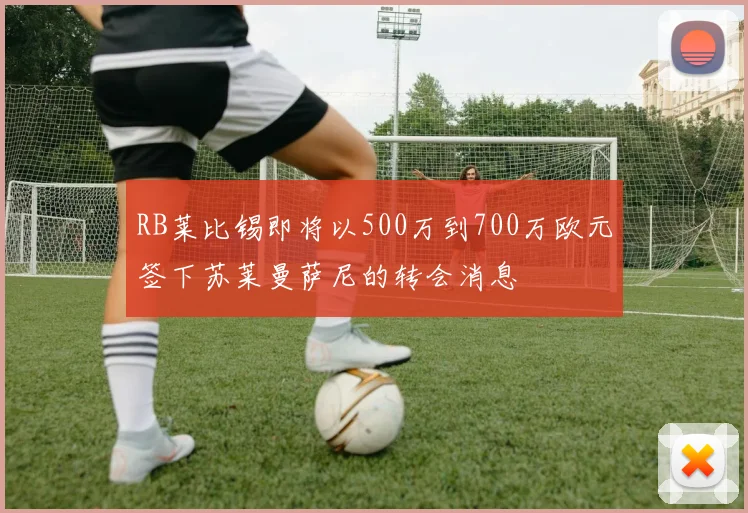 RB莱比锡即将以500万到700万欧元签下苏莱曼萨尼的转会消息