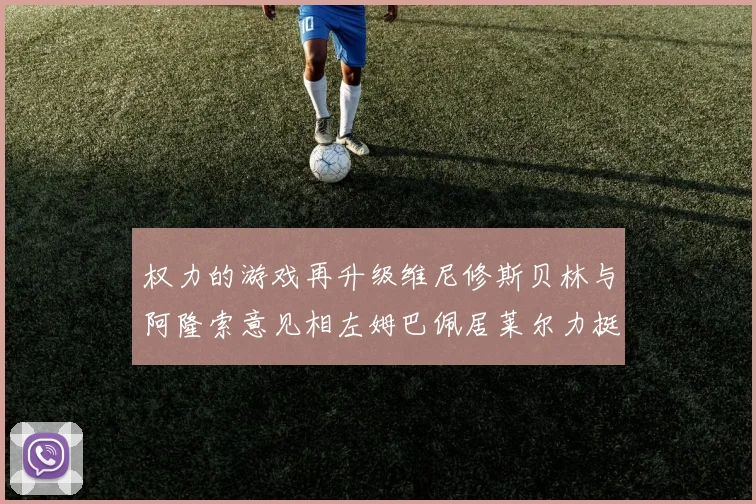权力的游戏再升级维尼修斯贝林与阿隆索意见相左姆巴佩居莱尔力挺新势力