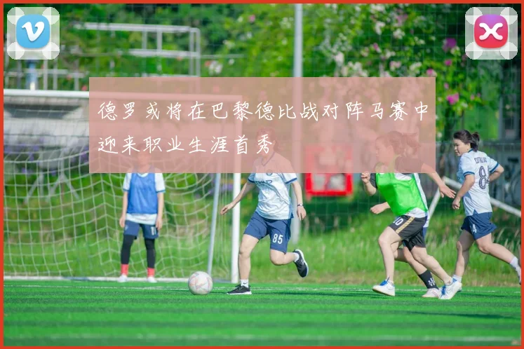 德罗或将在巴黎德比战对阵马赛中迎来职业生涯首秀