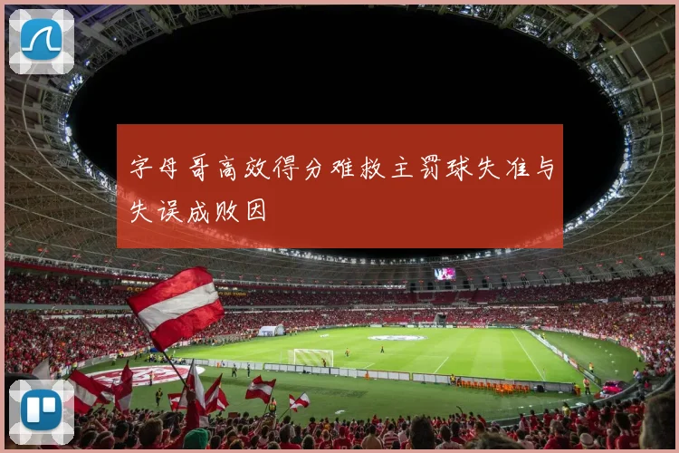 字母哥高效得分难救主罚球失准与失误成败因